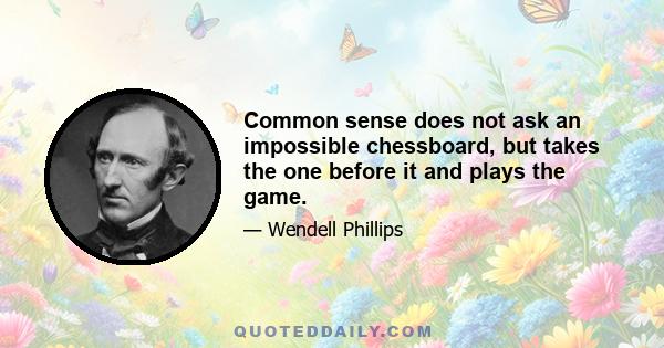 Common sense does not ask an impossible chessboard, but takes the one before it and plays the game.