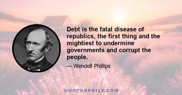 Debt is the fatal disease of republics, the first thing and the mightiest to undermine governments and corrupt the people.