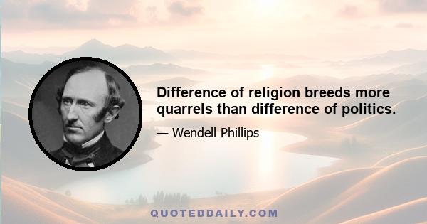 Difference of religion breeds more quarrels than difference of politics.