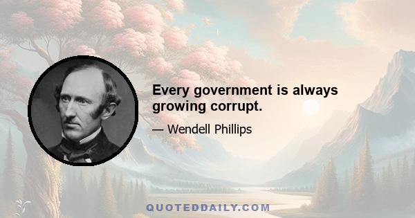 Every government is always growing corrupt.