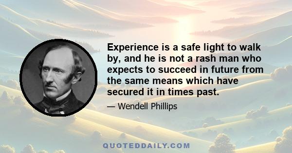 Experience is a safe light to walk by, and he is not a rash man who expects to succeed in future from the same means which have secured it in times past.