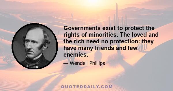 Governments exist to protect the rights of minorities. The loved and the rich need no protection: they have many friends and few enemies.