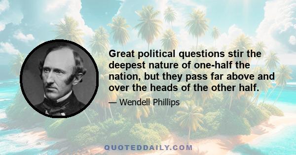 Great political questions stir the deepest nature of one-half the nation, but they pass far above and over the heads of the other half.