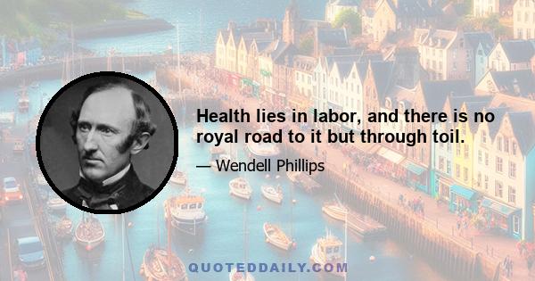 Health lies in labor, and there is no royal road to it but through toil.