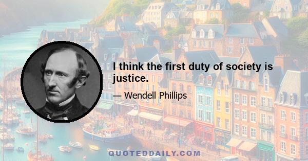 I think the first duty of society is justice.