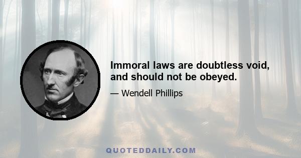 Immoral laws are doubtless void, and should not be obeyed.