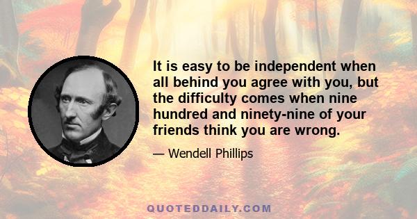 It is easy to be independent when all behind you agree with you, but the difficulty comes when nine hundred and ninety-nine of your friends think you are wrong.