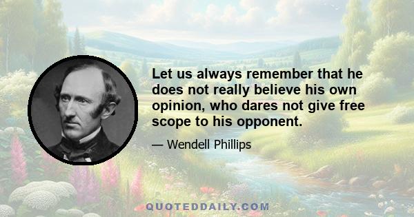 Let us always remember that he does not really believe his own opinion, who dares not give free scope to his opponent.