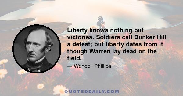 Liberty knows nothing but victories. Soldiers call Bunker Hill a defeat; but liberty dates from it though Warren lay dead on the field.