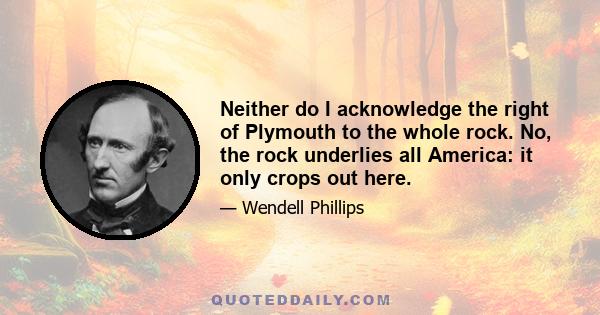 Neither do I acknowledge the right of Plymouth to the whole rock. No, the rock underlies all America: it only crops out here.