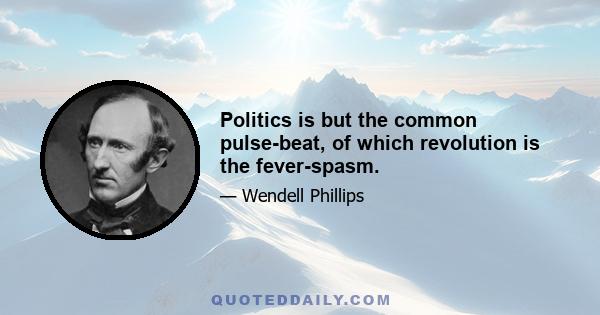 Politics is but the common pulse-beat, of which revolution is the fever-spasm.