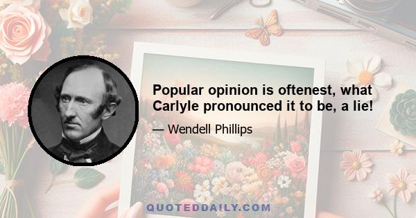 Popular opinion is oftenest, what Carlyle pronounced it to be, a lie!