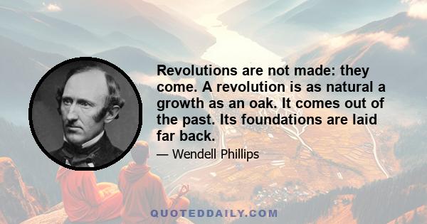 Revolutions are not made: they come. A revolution is as natural a growth as an oak. It comes out of the past. Its foundations are laid far back.