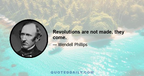 Revolutions are not made, they come.