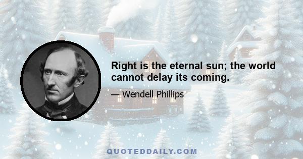 Right is the eternal sun; the world cannot delay its coming.