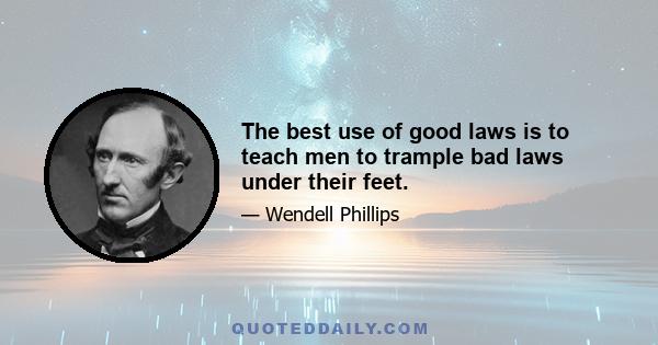 The best use of good laws is to teach men to trample bad laws under their feet.