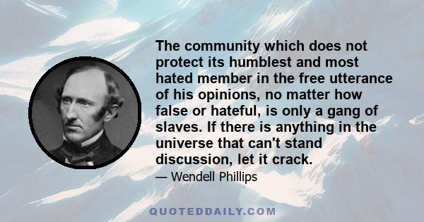 The community which does not protect its humblest and most hated member in the free utterance of his opinions, no matter how false or hateful, is only a gang of slaves. If there is anything in the universe that can't