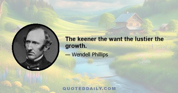 The keener the want the lustier the growth.