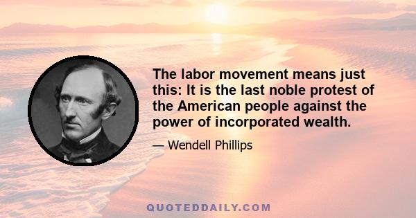 The labor movement means just this: It is the last noble protest of the American people against the power of incorporated wealth.