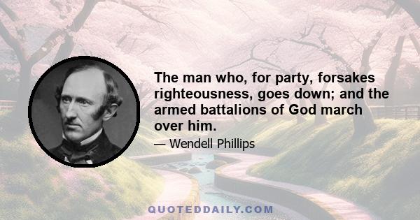 The man who, for party, forsakes righteousness, goes down; and the armed battalions of God march over him.