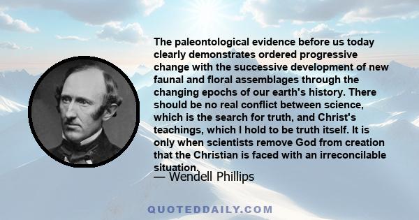 The paleontological evidence before us today clearly demonstrates ordered progressive change with the successive development of new faunal and floral assemblages through the changing epochs of our earth's history. There 