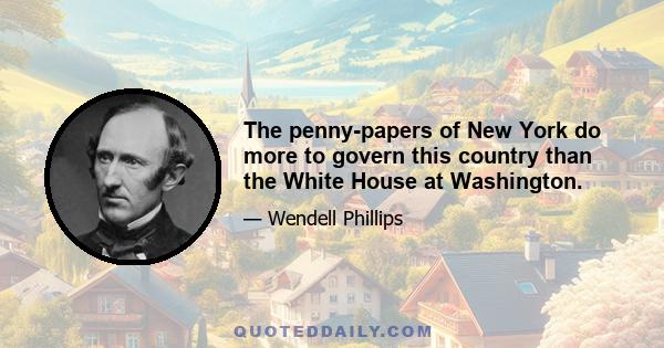 The penny-papers of New York do more to govern this country than the White House at Washington.