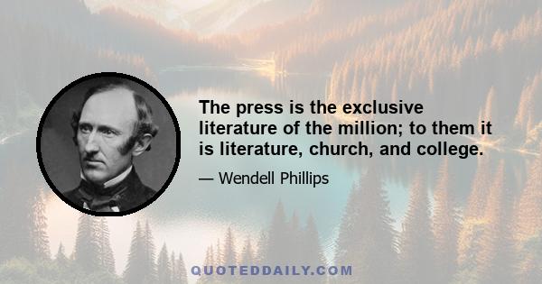 The press is the exclusive literature of the million; to them it is literature, church, and college.