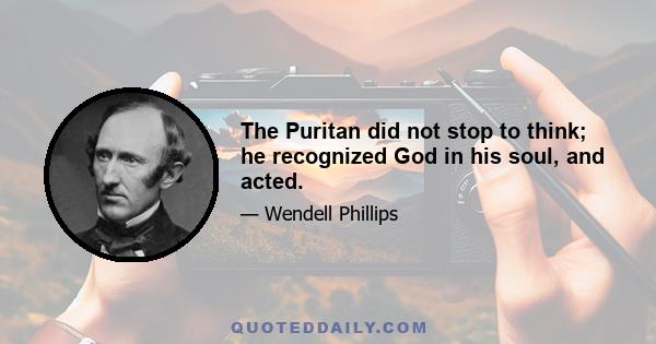 The Puritan did not stop to think; he recognized God in his soul, and acted.