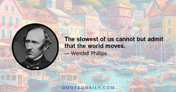 The slowest of us cannot but admit that the world moves.