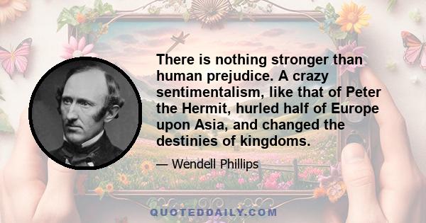 There is nothing stronger than human prejudice. A crazy sentimentalism, like that of Peter the Hermit, hurled half of Europe upon Asia, and changed the destinies of kingdoms.