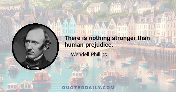 There is nothing stronger than human prejudice.