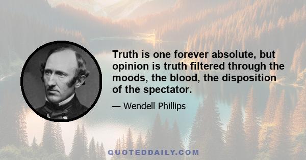 Truth is one forever absolute, but opinion is truth filtered through the moods, the blood, the disposition of the spectator.