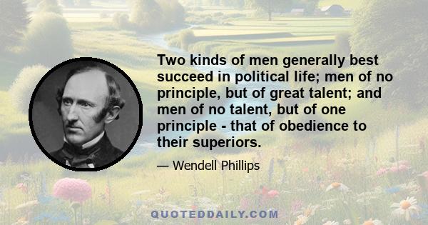 Two kinds of men generally best succeed in political life; men of no principle, but of great talent; and men of no talent, but of one principle - that of obedience to their superiors.