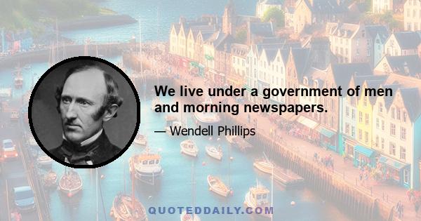 We live under a government of men and morning newspapers.