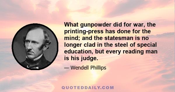 What gunpowder did for war, the printing-press has done for the mind; and the statesman is no longer clad in the steel of special education, but every reading man is his judge.