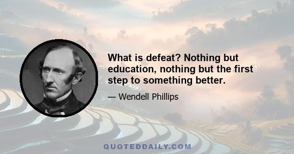 What is defeat? Nothing but education, nothing but the first step to something better.