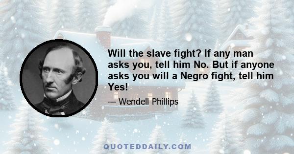 Will the slave fight? If any man asks you, tell him No. But if anyone asks you will a Negro fight, tell him Yes!