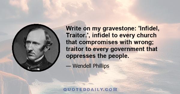 Write on my gravestone: 'Infidel, Traitor.', infidel to every church that compromises with wrong; traitor to every government that oppresses the people.