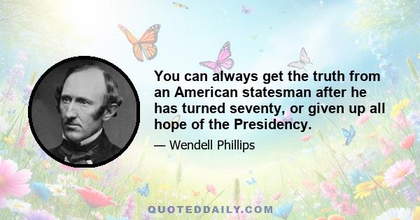 You can always get the truth from an American statesman after he has turned seventy, or given up all hope of the Presidency.