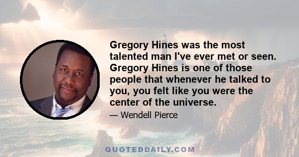 Gregory Hines was the most talented man I've ever met or seen. Gregory Hines is one of those people that whenever he talked to you, you felt like you were the center of the universe.