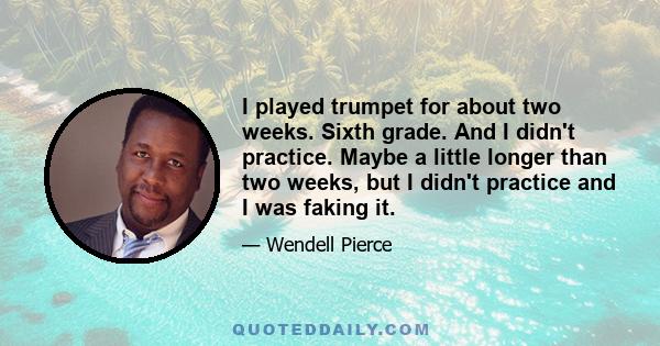 I played trumpet for about two weeks. Sixth grade. And I didn't practice. Maybe a little longer than two weeks, but I didn't practice and I was faking it.