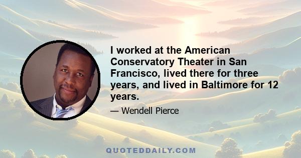 I worked at the American Conservatory Theater in San Francisco, lived there for three years, and lived in Baltimore for 12 years.