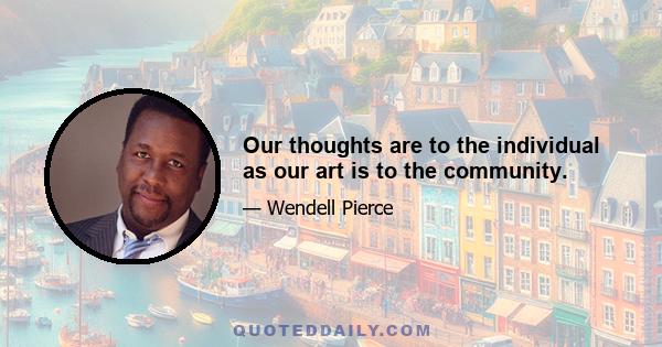 Our thoughts are to the individual as our art is to the community.