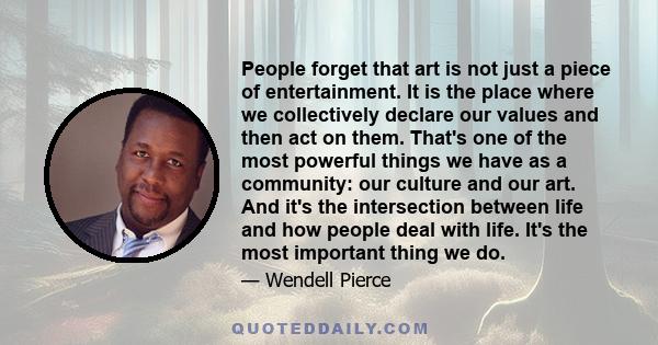 People forget that art is not just a piece of entertainment. It is the place where we collectively declare our values and then act on them. That's one of the most powerful things we have as a community: our culture and