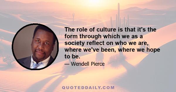 The role of culture is that it's the form through which we as a society reflect on who we are, where we've been, where we hope to be.