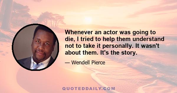 Whenever an actor was going to die, I tried to help them understand not to take it personally. It wasn't about them. It's the story.