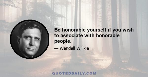 Be honorable yourself if you wish to associate with honorable people.