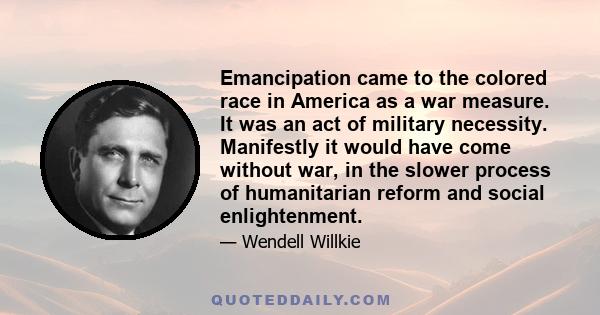 Emancipation came to the colored race in America as a war measure. It was an act of military necessity. Manifestly it would have come without war, in the slower process of humanitarian reform and social enlightenment.