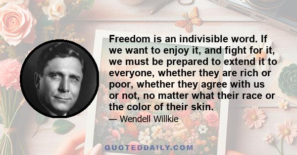 Freedom is an indivisible word. If we want to enjoy it, and fight for it, we must be prepared to extend it to everyone, whether they are rich or poor, whether they agree with us or not, no matter what their race or the