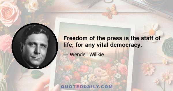 Freedom of the press is the staff of life, for any vital democracy.